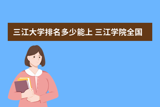 三江大学排名多少能上 三江学院全国大学排名